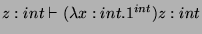 $ z:int\vdash (\lambda x:int.1^{int})z:int$