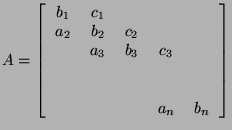 $\displaystyle A=\left[\begin{tabular}{ccccc}
$b_1$ & $c_1$ & & & \\
$a_2$ & $...
... & \\
& & & & \\
& & & & \\
& & & $a_n$ & $b_n$ \\
\end{tabular}\right]$