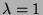 $ \lambda = 1$