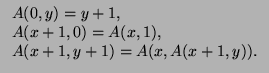$\displaystyle \begin{tabular}{l}
$A(0,y) = y + 1$, \\
$A(x+1,0) = A(x,1)$, \\
$A(x+1,y+1) = A(x, A(x+1,y))$. \\
\end{tabular}$