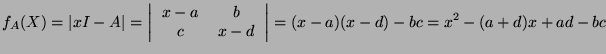 $\displaystyle f_A(X) = \left\vert xI - A \right\vert = \left\vert \begin{tabula...
...\  $c$ & $x-d$ \end{tabular}\right\vert = (x-a)(x-d)-bc = x^2 - (a+d)x + ad -bc$
